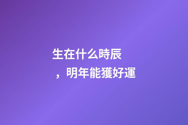 生在什么時辰，明年能獲好運